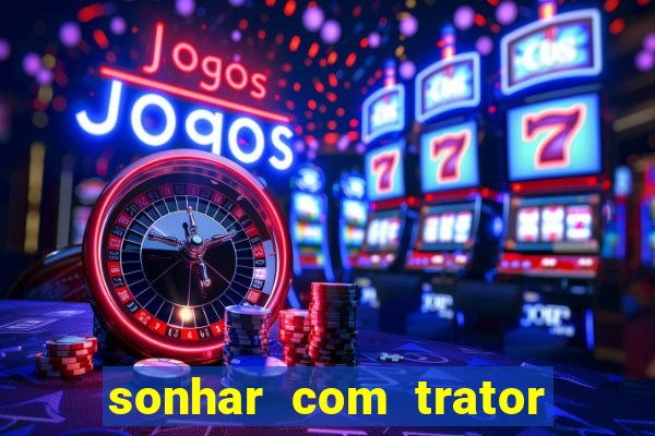 sonhar com trator jogo do bicho